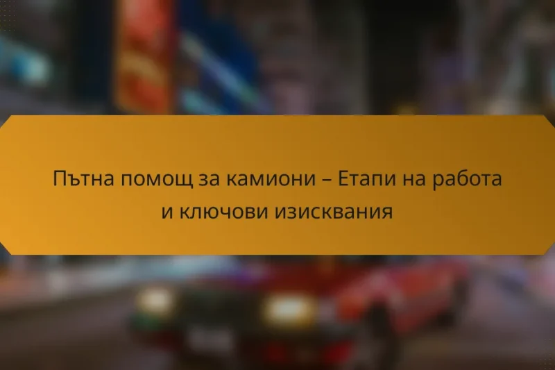 Пътна помощ за камиони – Етапи на работа и ключови изисквания