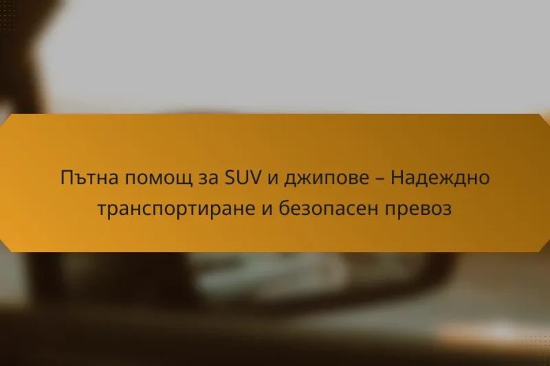 Пътна помощ за SUV и джипове – Надеждно транспортиране и безопасен превоз