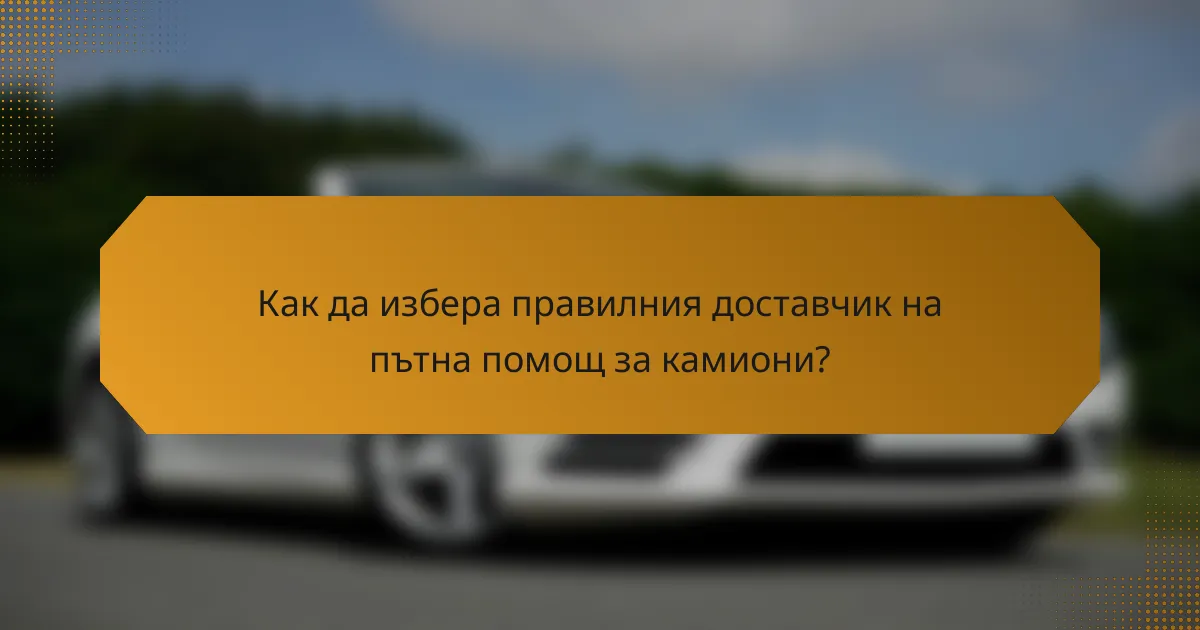 Как да избера правилния доставчик на пътна помощ за камиони?