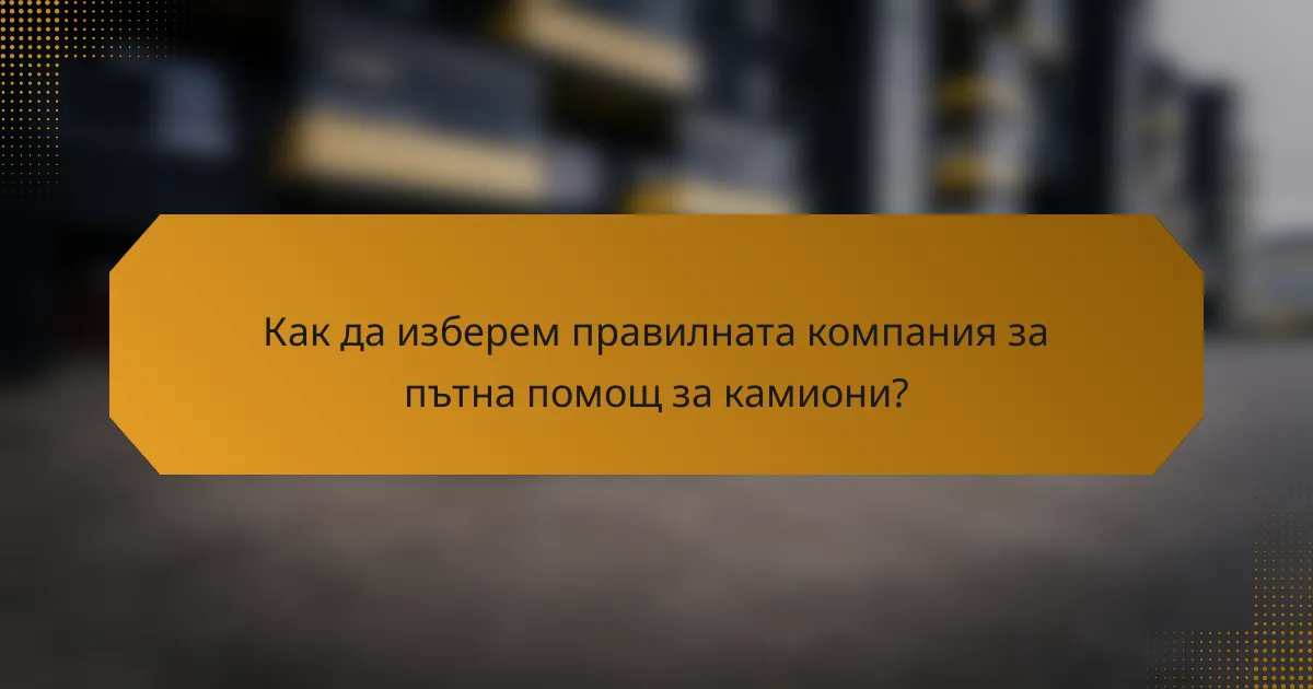 Как да изберем правилната компания за пътна помощ за камиони?