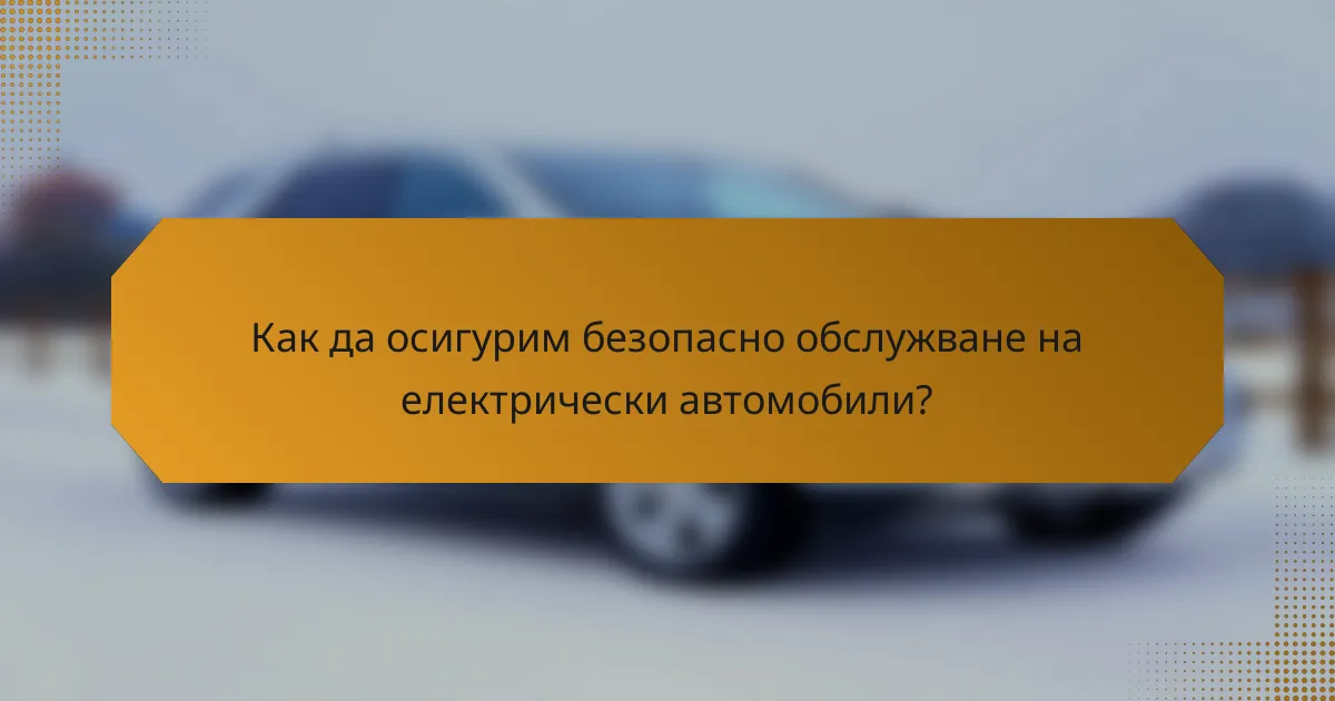 Как да осигурим безопасно обслужване на електрически автомобили?
