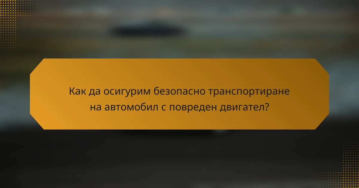 Как да осигурим безопасно транспортиране на автомобил с повреден двигател?