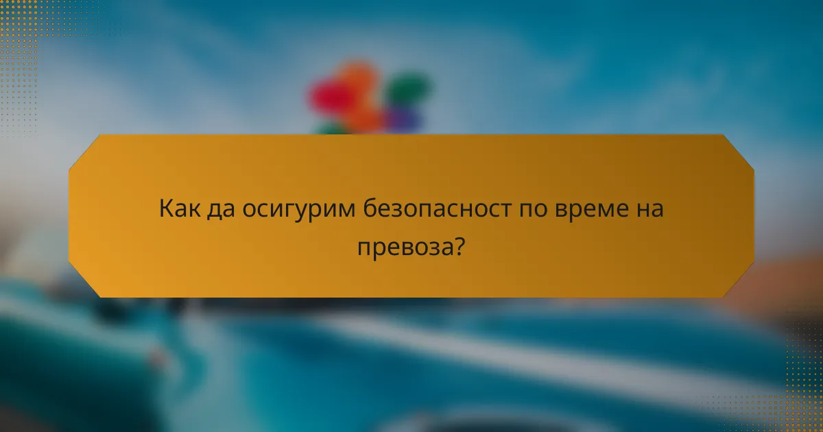 Как да осигурим безопасност по време на превоза?
