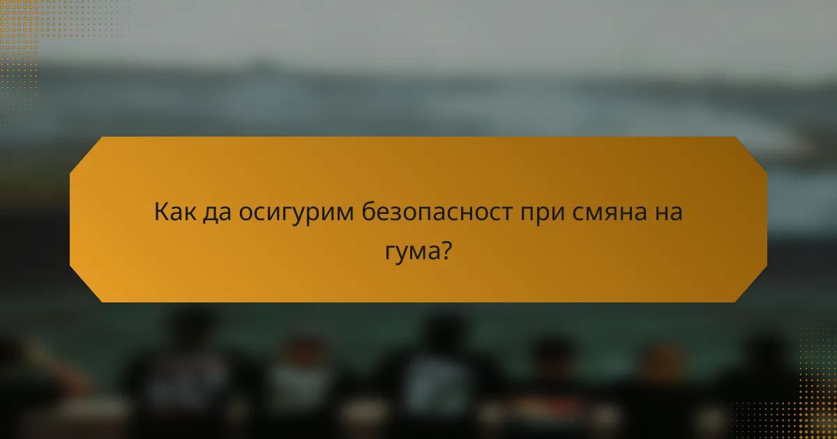 Как да осигурим безопасност при смяна на гума?