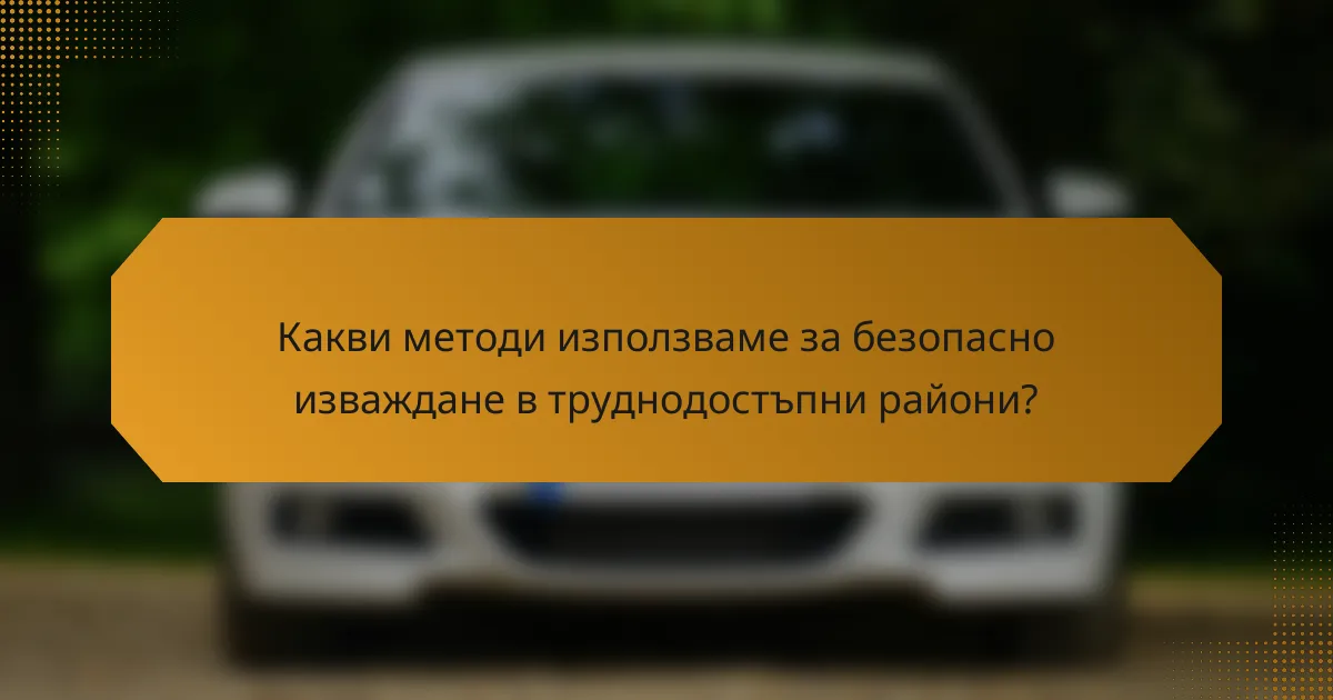 Какви методи използваме за безопасно изваждане в труднодостъпни райони?