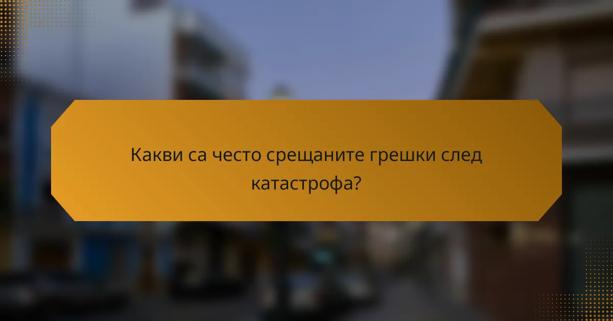 Какви са често срещаните грешки след катастрофа?