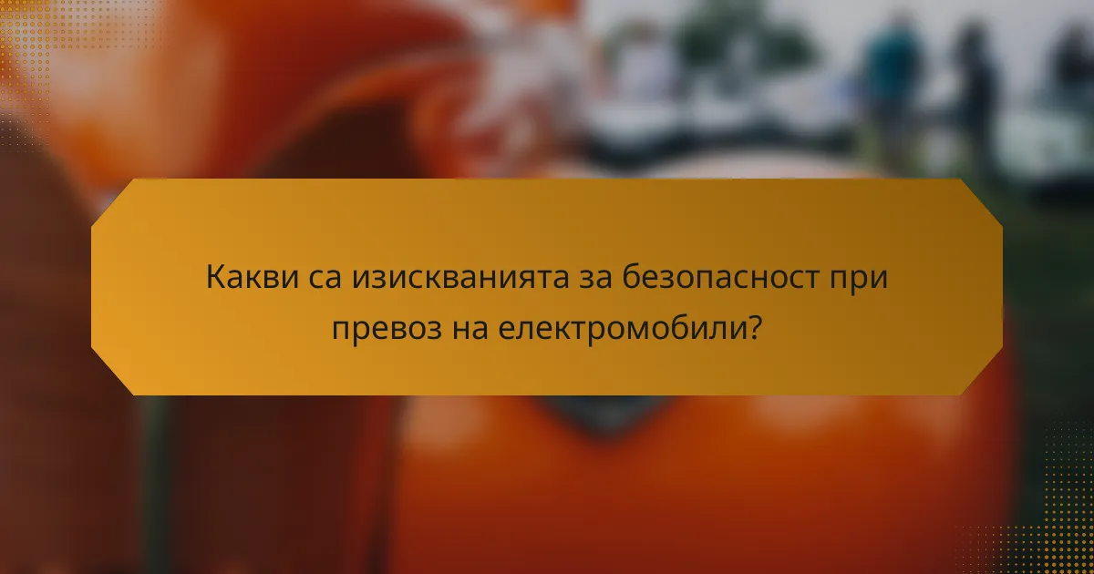 Какви са изискванията за безопасност при превоз на електромобили?