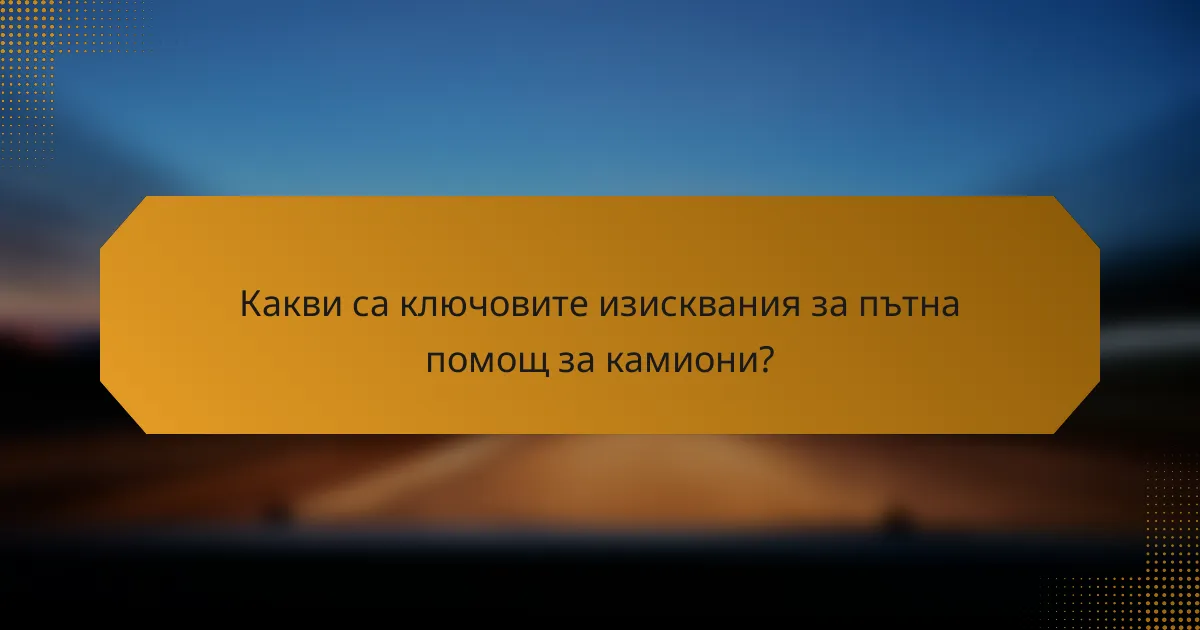 Какви са ключовите изисквания за пътна помощ за камиони?