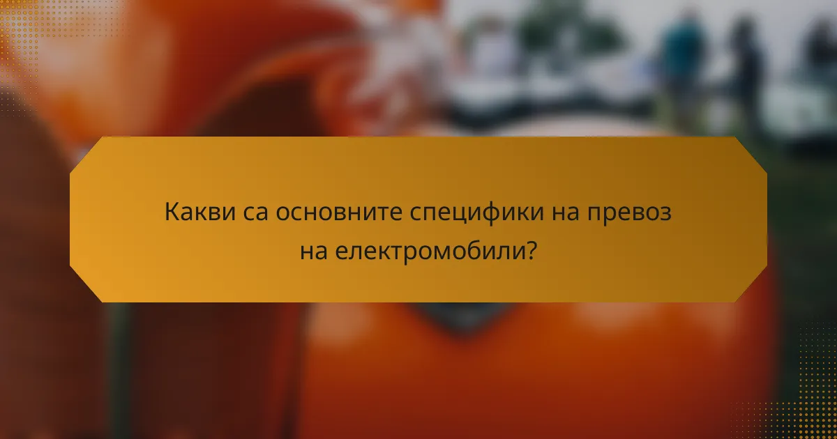 Какви са основните специфики на превоз на електромобили?