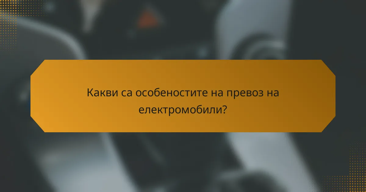 Какви са особеностите на превоз на електромобили?