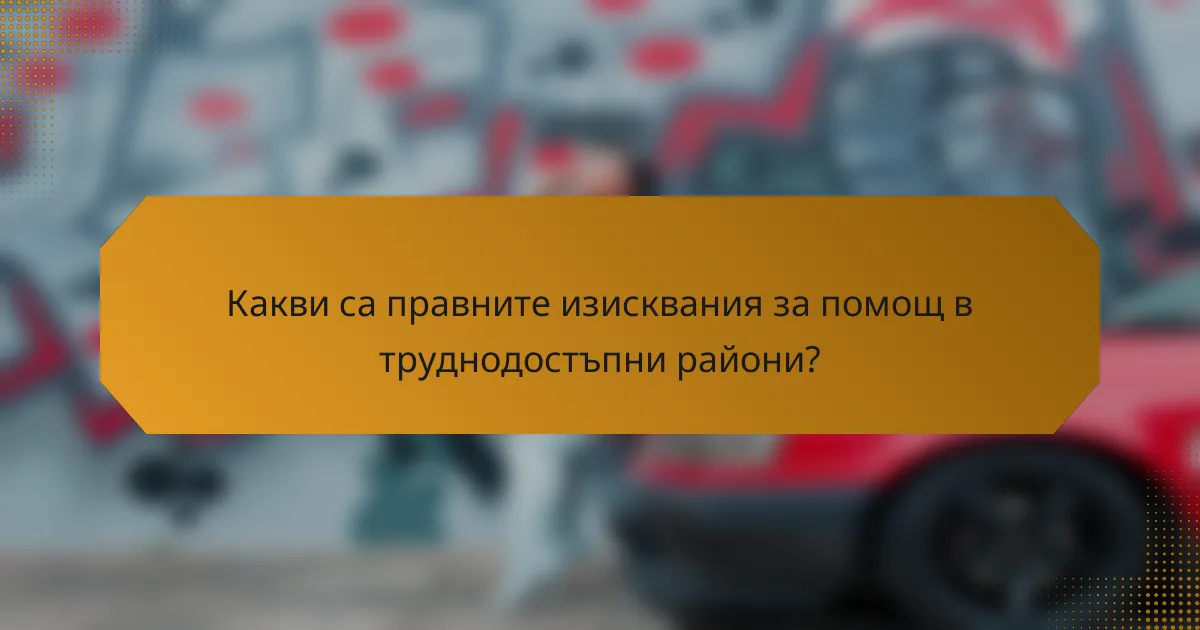 Какви са правните изисквания за помощ в труднодостъпни райони?