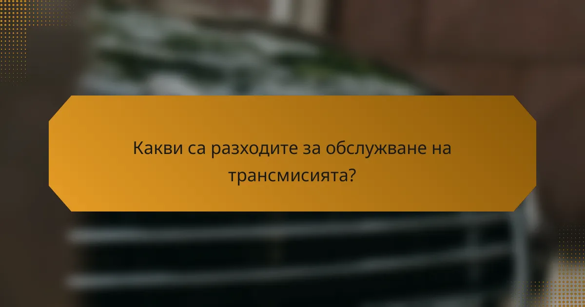 Какви са разходите за обслужване на трансмисията?