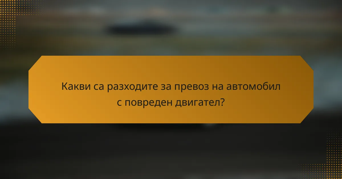 Какви са разходите за превоз на автомобил с повреден двигател?