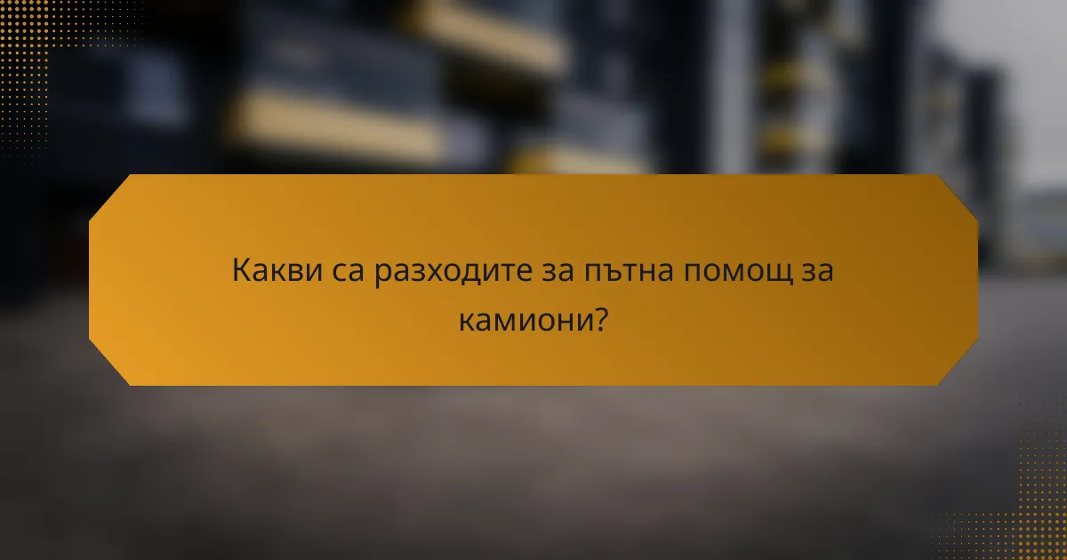 Какви са разходите за пътна помощ за камиони?