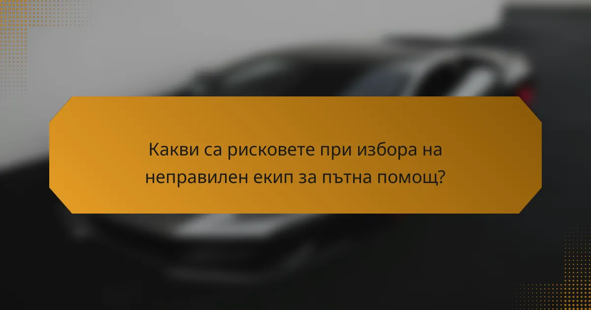 Какви са рисковете при избора на неправилен екип за пътна помощ?