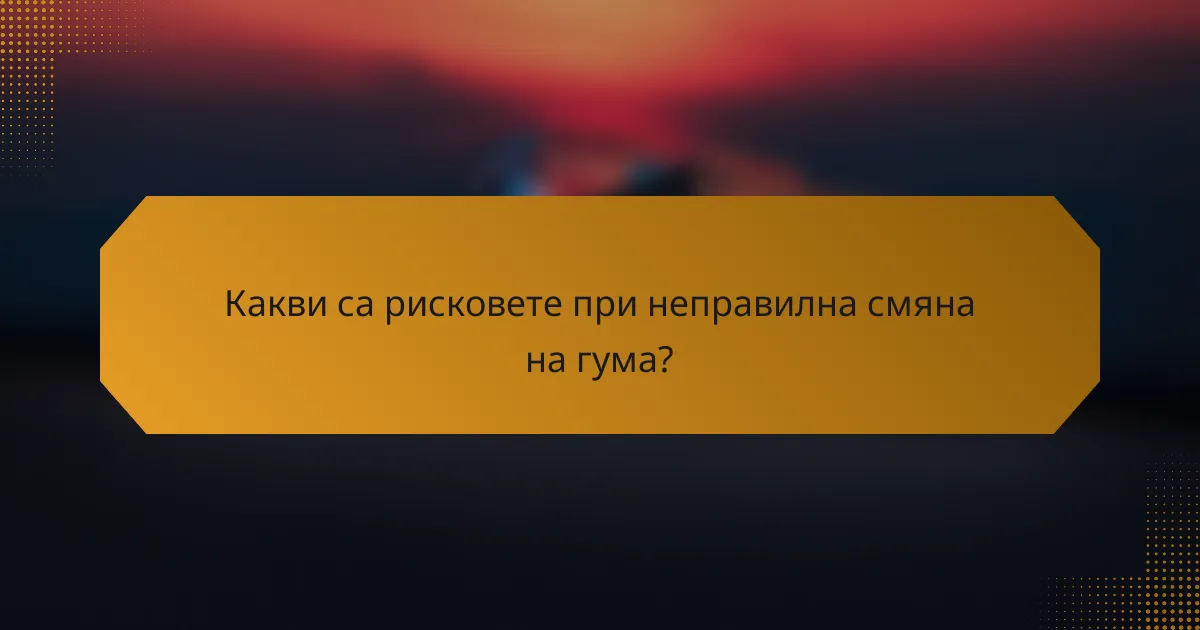 Какви са рисковете при неправилна смяна на гума?