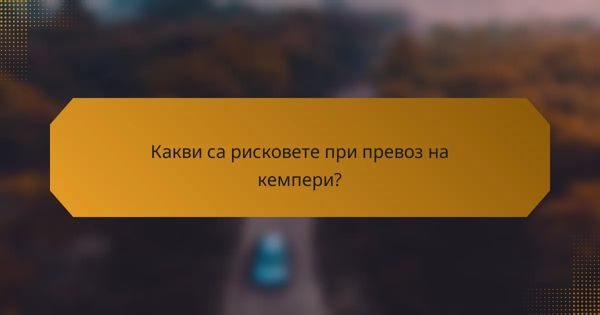 Какви са рисковете при превоз на кемпери?