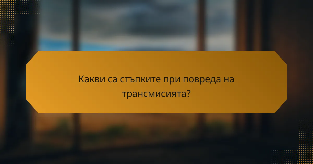 Какви са стъпките при повреда на трансмисията?