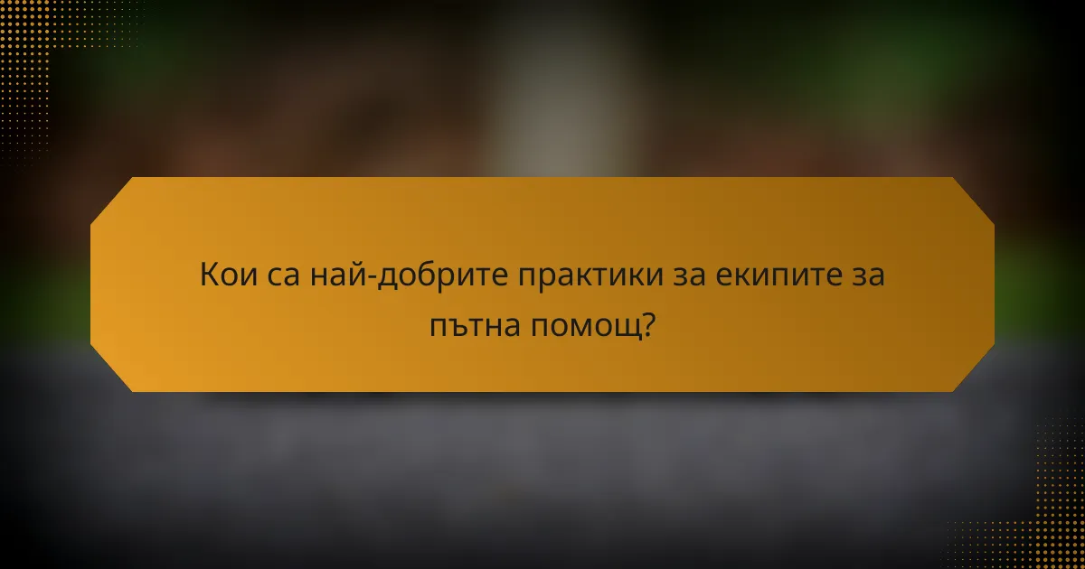 Кои са най-добрите практики за екипите за пътна помощ?