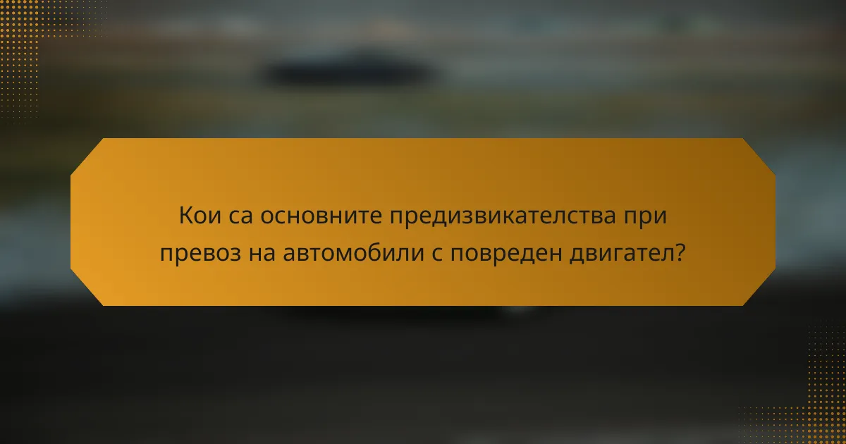 Кои са основните предизвикателства при превоз на автомобили с повреден двигател?