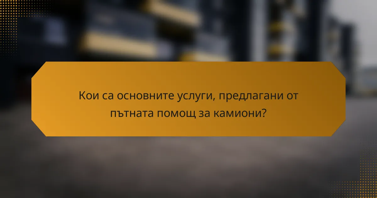 Кои са основните услуги, предлагани от пътната помощ за камиони?